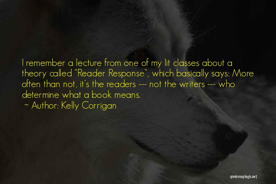 Kelly Corrigan Quotes: I Remember A Lecture From One Of My Lit Classes About A Theory Called Reader Response, Which Basically Says: More