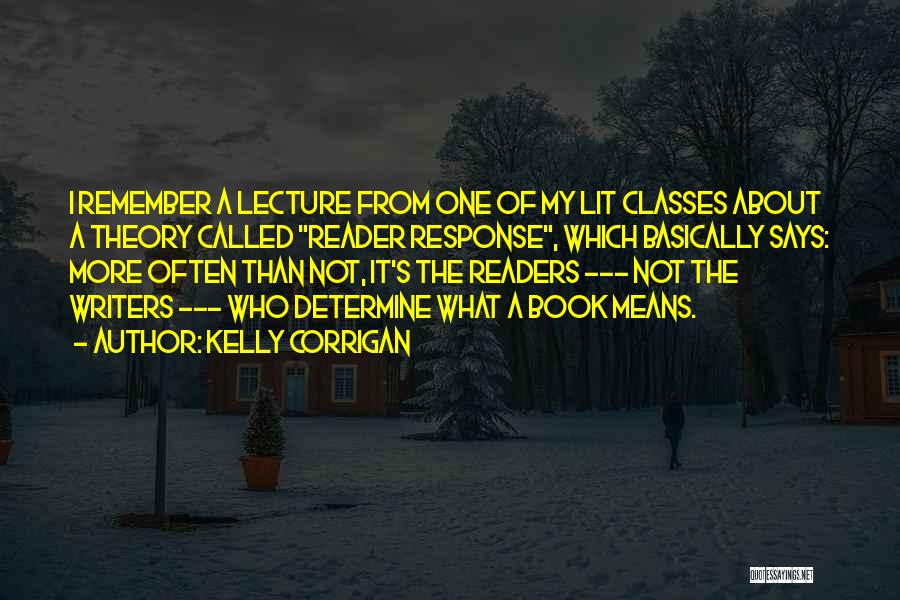 Kelly Corrigan Quotes: I Remember A Lecture From One Of My Lit Classes About A Theory Called Reader Response, Which Basically Says: More