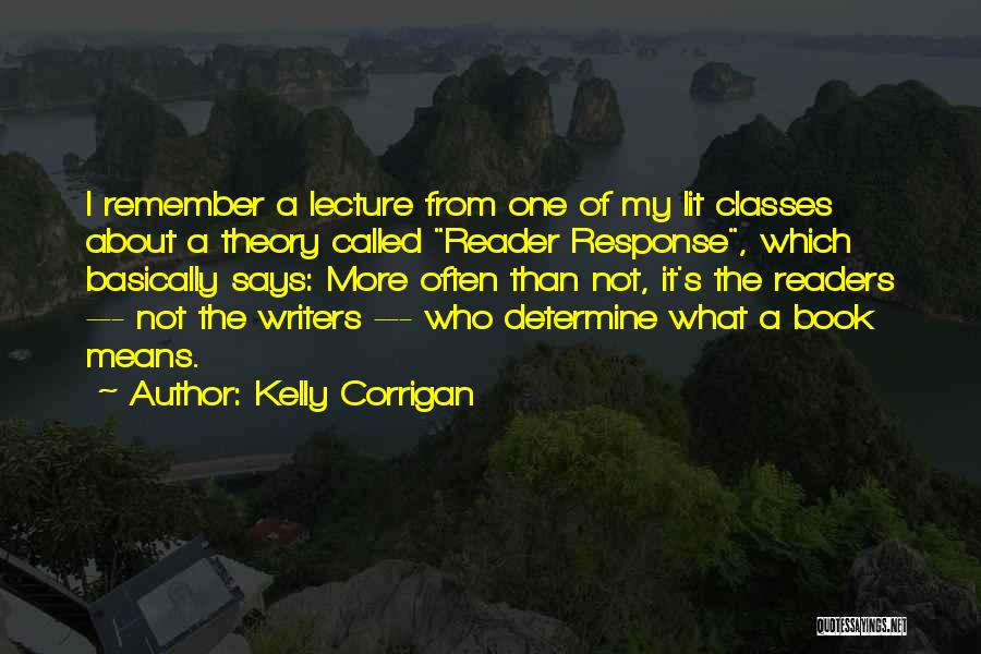 Kelly Corrigan Quotes: I Remember A Lecture From One Of My Lit Classes About A Theory Called Reader Response, Which Basically Says: More