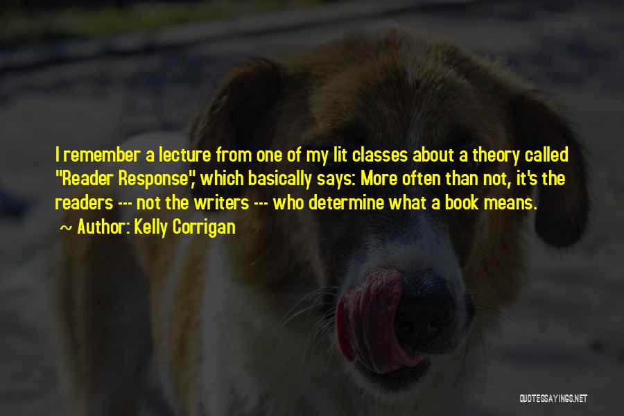 Kelly Corrigan Quotes: I Remember A Lecture From One Of My Lit Classes About A Theory Called Reader Response, Which Basically Says: More