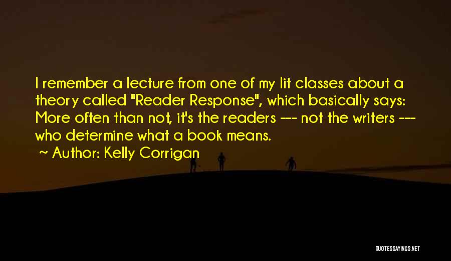 Kelly Corrigan Quotes: I Remember A Lecture From One Of My Lit Classes About A Theory Called Reader Response, Which Basically Says: More