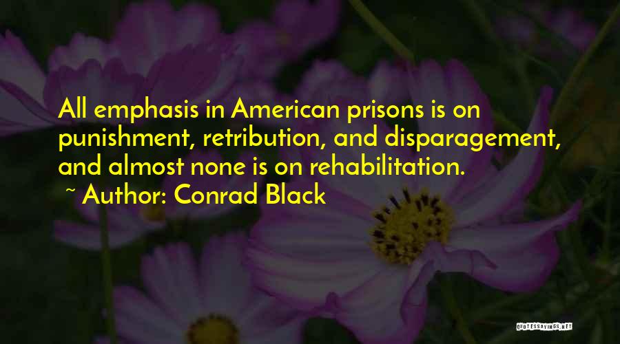 Conrad Black Quotes: All Emphasis In American Prisons Is On Punishment, Retribution, And Disparagement, And Almost None Is On Rehabilitation.
