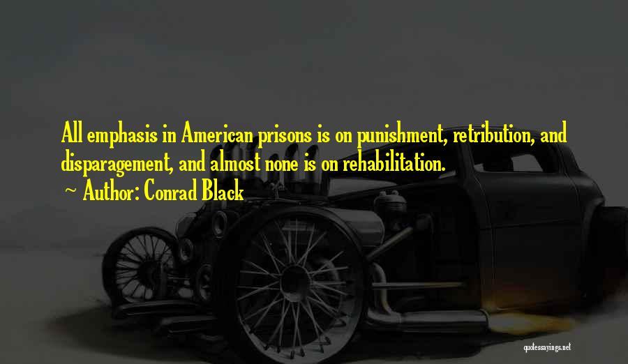 Conrad Black Quotes: All Emphasis In American Prisons Is On Punishment, Retribution, And Disparagement, And Almost None Is On Rehabilitation.