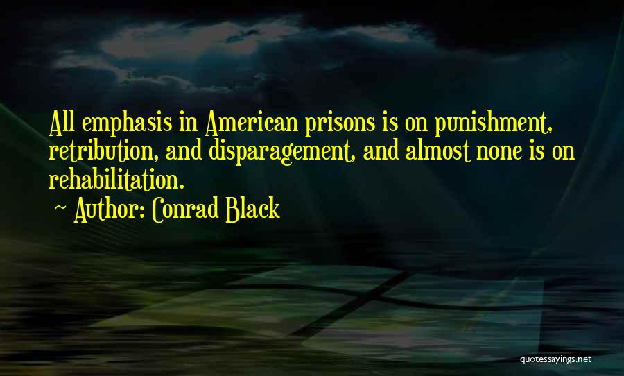 Conrad Black Quotes: All Emphasis In American Prisons Is On Punishment, Retribution, And Disparagement, And Almost None Is On Rehabilitation.