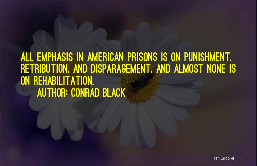 Conrad Black Quotes: All Emphasis In American Prisons Is On Punishment, Retribution, And Disparagement, And Almost None Is On Rehabilitation.