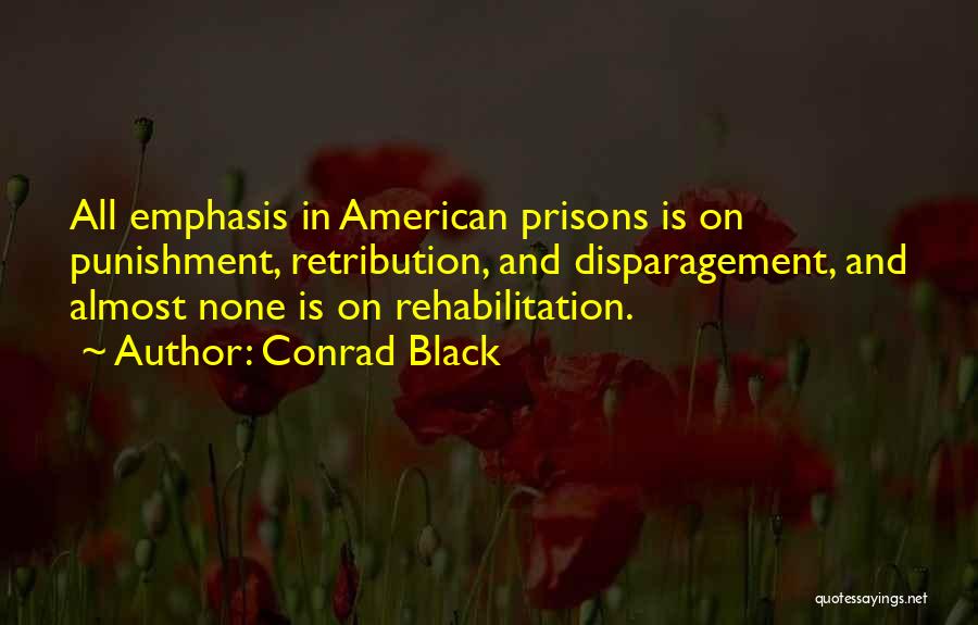 Conrad Black Quotes: All Emphasis In American Prisons Is On Punishment, Retribution, And Disparagement, And Almost None Is On Rehabilitation.