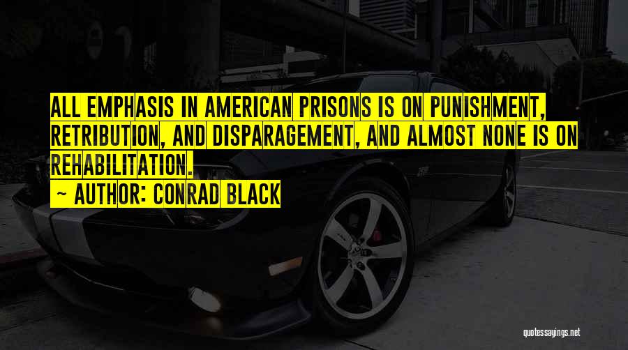 Conrad Black Quotes: All Emphasis In American Prisons Is On Punishment, Retribution, And Disparagement, And Almost None Is On Rehabilitation.