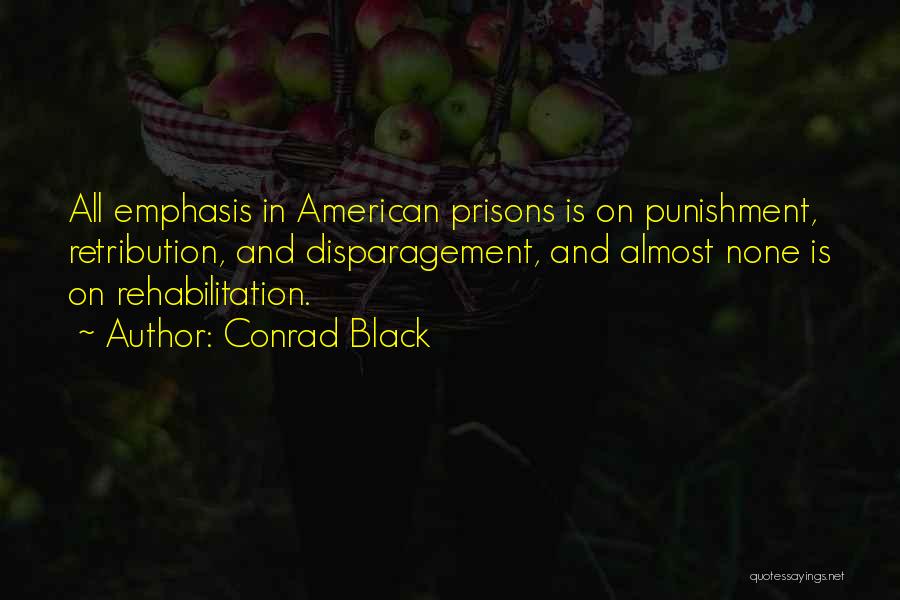 Conrad Black Quotes: All Emphasis In American Prisons Is On Punishment, Retribution, And Disparagement, And Almost None Is On Rehabilitation.