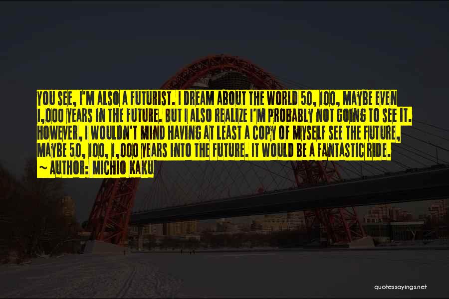 Michio Kaku Quotes: You See, I'm Also A Futurist. I Dream About The World 50, 100, Maybe Even 1,000 Years In The Future.