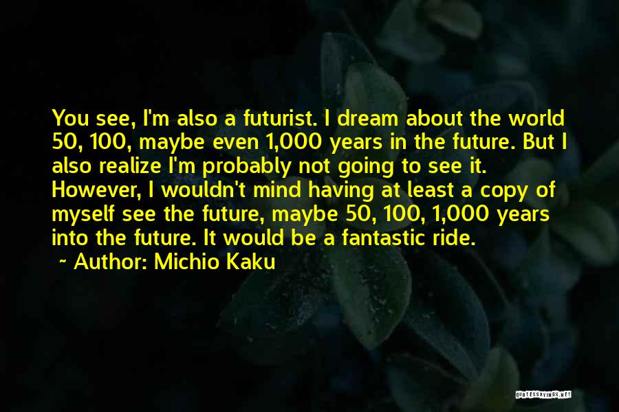 Michio Kaku Quotes: You See, I'm Also A Futurist. I Dream About The World 50, 100, Maybe Even 1,000 Years In The Future.