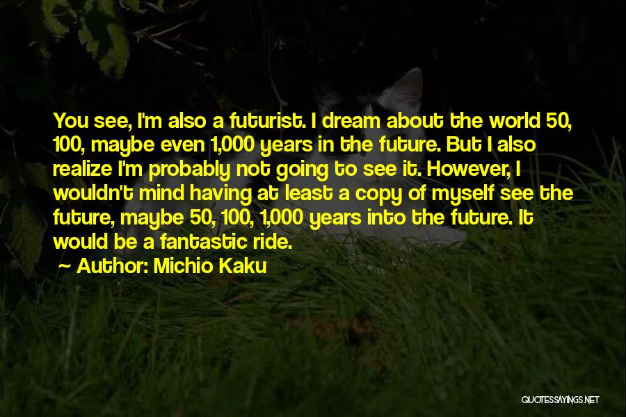 Michio Kaku Quotes: You See, I'm Also A Futurist. I Dream About The World 50, 100, Maybe Even 1,000 Years In The Future.