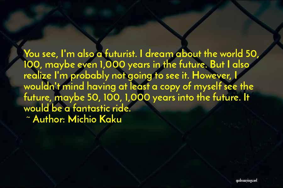 Michio Kaku Quotes: You See, I'm Also A Futurist. I Dream About The World 50, 100, Maybe Even 1,000 Years In The Future.