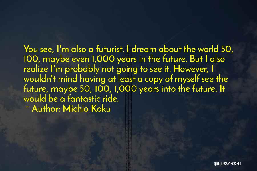 Michio Kaku Quotes: You See, I'm Also A Futurist. I Dream About The World 50, 100, Maybe Even 1,000 Years In The Future.