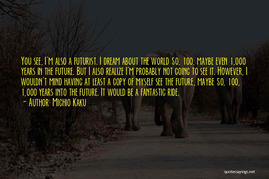 Michio Kaku Quotes: You See, I'm Also A Futurist. I Dream About The World 50, 100, Maybe Even 1,000 Years In The Future.