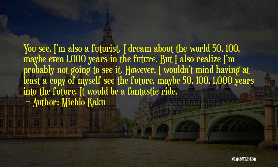 Michio Kaku Quotes: You See, I'm Also A Futurist. I Dream About The World 50, 100, Maybe Even 1,000 Years In The Future.