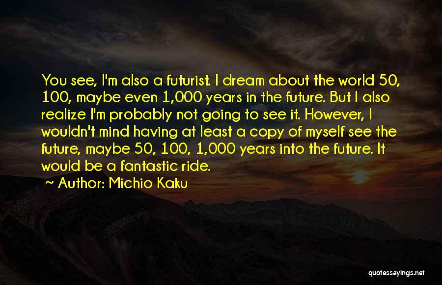 Michio Kaku Quotes: You See, I'm Also A Futurist. I Dream About The World 50, 100, Maybe Even 1,000 Years In The Future.