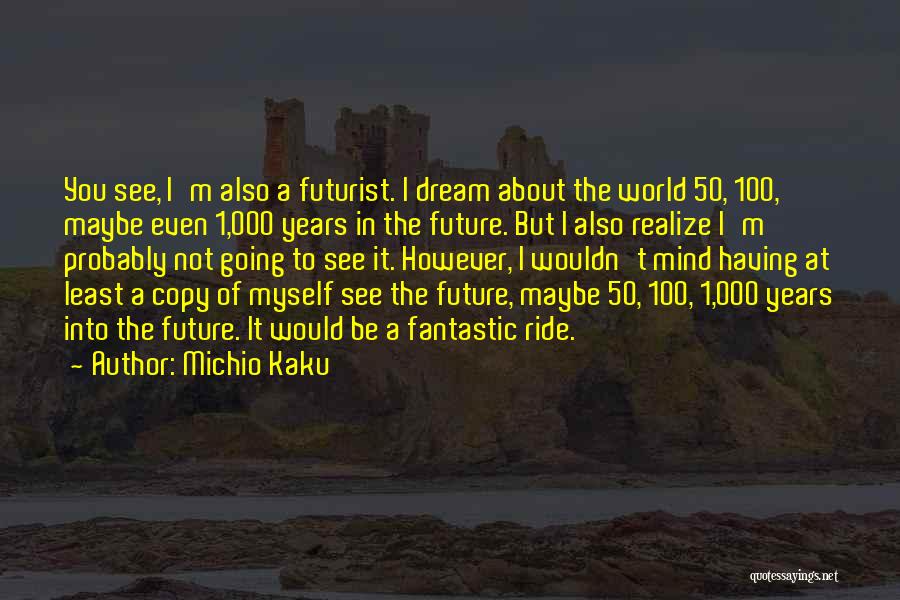 Michio Kaku Quotes: You See, I'm Also A Futurist. I Dream About The World 50, 100, Maybe Even 1,000 Years In The Future.