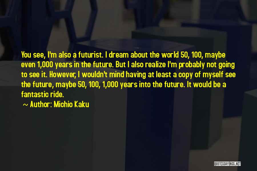 Michio Kaku Quotes: You See, I'm Also A Futurist. I Dream About The World 50, 100, Maybe Even 1,000 Years In The Future.