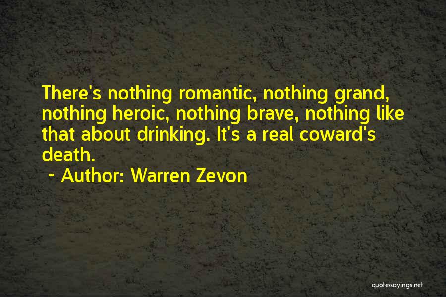 Warren Zevon Quotes: There's Nothing Romantic, Nothing Grand, Nothing Heroic, Nothing Brave, Nothing Like That About Drinking. It's A Real Coward's Death.