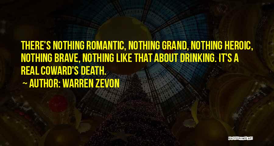 Warren Zevon Quotes: There's Nothing Romantic, Nothing Grand, Nothing Heroic, Nothing Brave, Nothing Like That About Drinking. It's A Real Coward's Death.