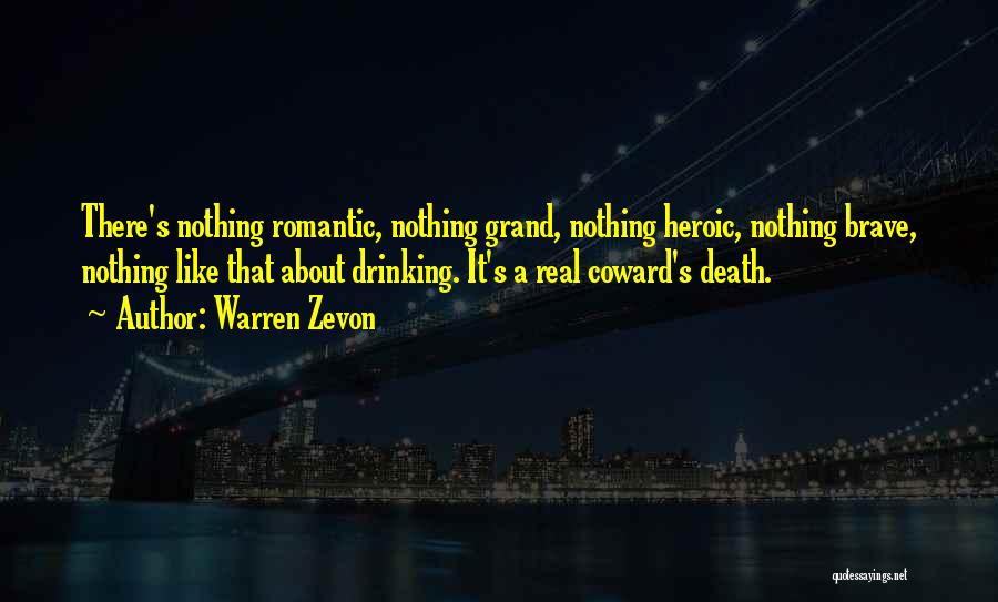 Warren Zevon Quotes: There's Nothing Romantic, Nothing Grand, Nothing Heroic, Nothing Brave, Nothing Like That About Drinking. It's A Real Coward's Death.