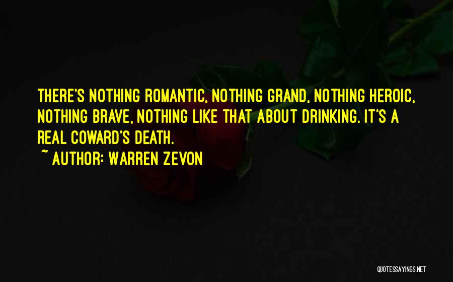 Warren Zevon Quotes: There's Nothing Romantic, Nothing Grand, Nothing Heroic, Nothing Brave, Nothing Like That About Drinking. It's A Real Coward's Death.