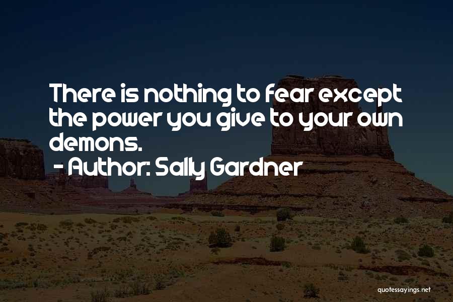 Sally Gardner Quotes: There Is Nothing To Fear Except The Power You Give To Your Own Demons.