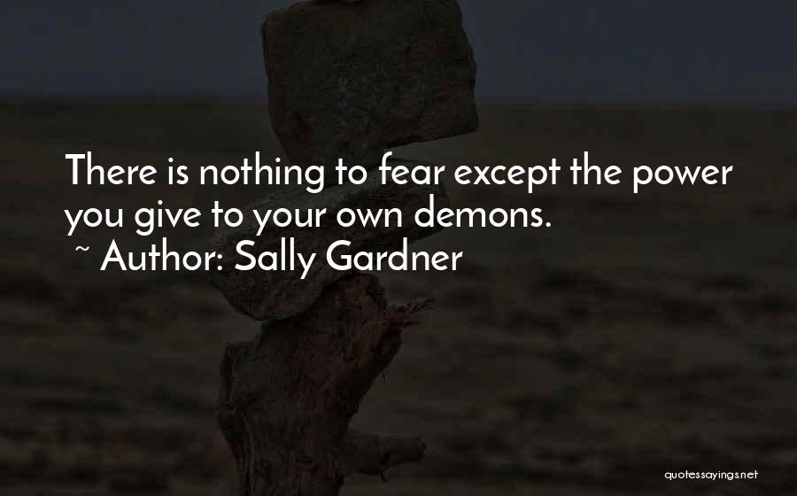 Sally Gardner Quotes: There Is Nothing To Fear Except The Power You Give To Your Own Demons.