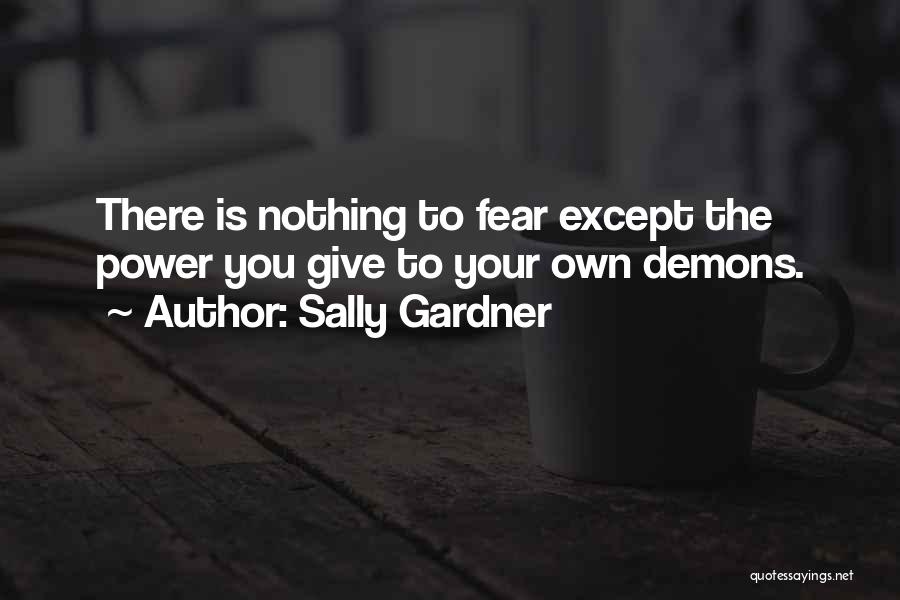 Sally Gardner Quotes: There Is Nothing To Fear Except The Power You Give To Your Own Demons.