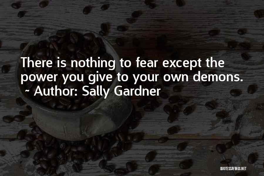 Sally Gardner Quotes: There Is Nothing To Fear Except The Power You Give To Your Own Demons.