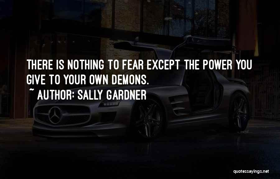 Sally Gardner Quotes: There Is Nothing To Fear Except The Power You Give To Your Own Demons.