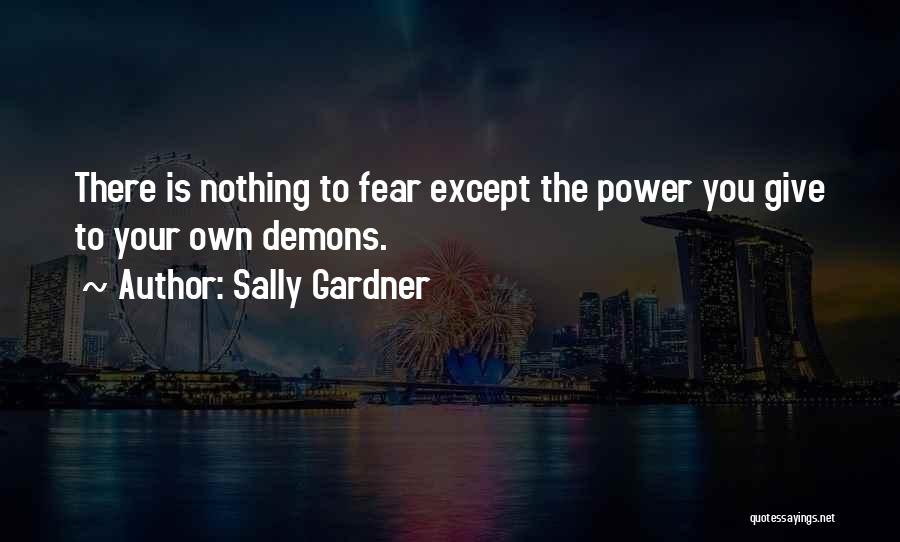Sally Gardner Quotes: There Is Nothing To Fear Except The Power You Give To Your Own Demons.