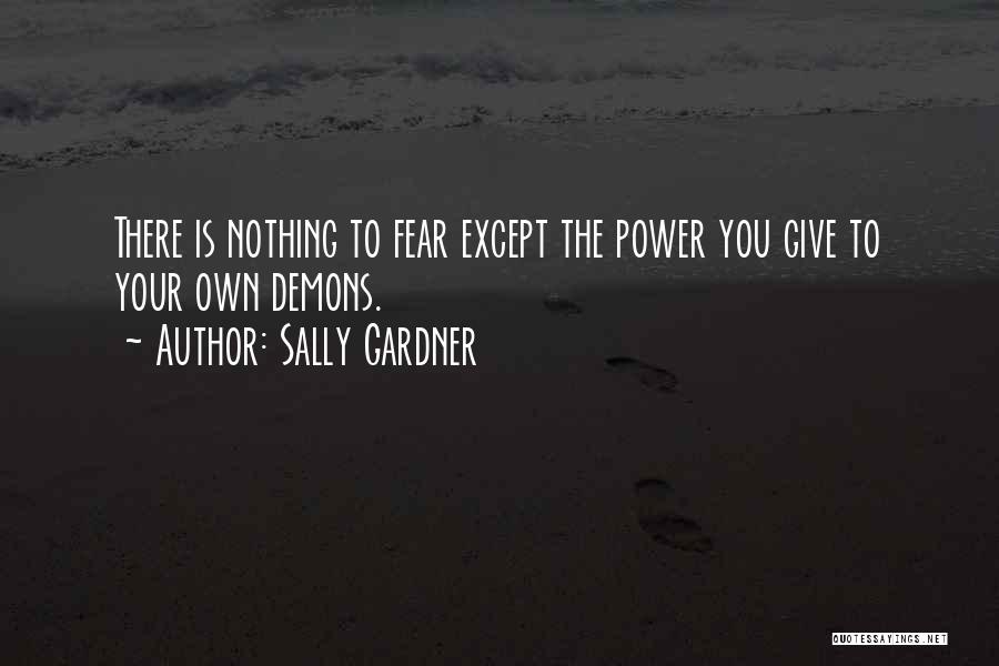 Sally Gardner Quotes: There Is Nothing To Fear Except The Power You Give To Your Own Demons.