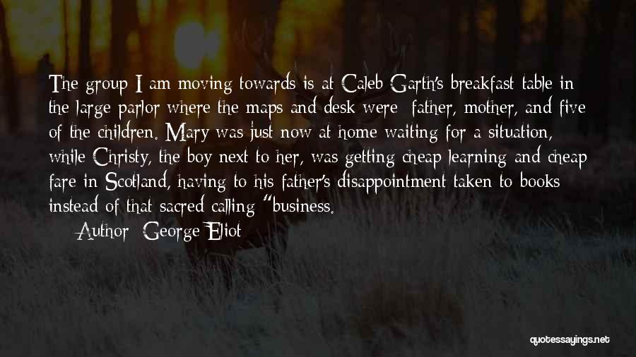 George Eliot Quotes: The Group I Am Moving Towards Is At Caleb Garth's Breakfast-table In The Large Parlor Where The Maps And Desk