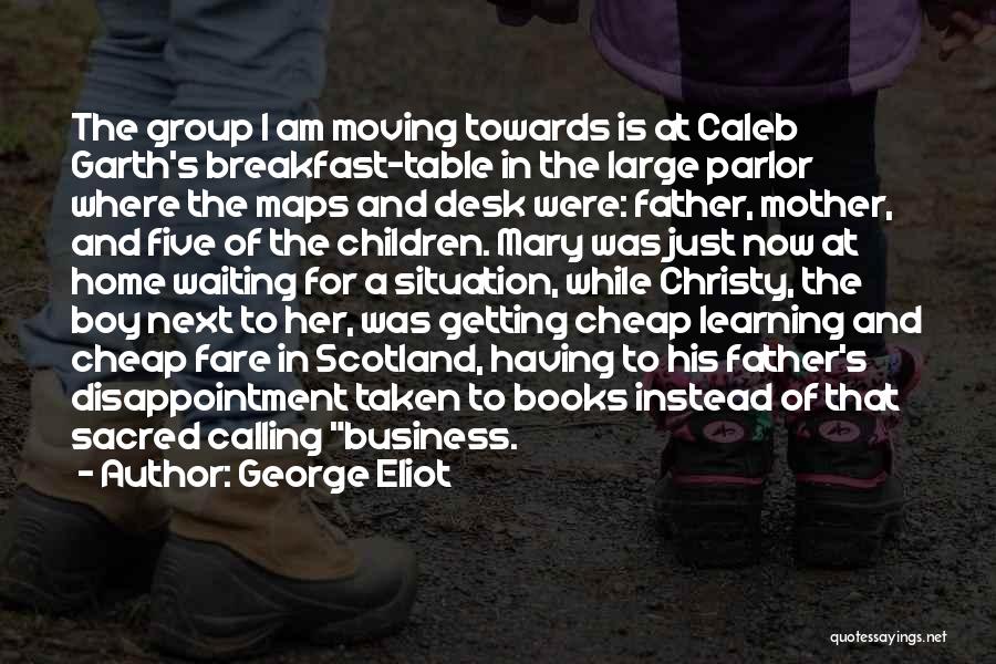 George Eliot Quotes: The Group I Am Moving Towards Is At Caleb Garth's Breakfast-table In The Large Parlor Where The Maps And Desk