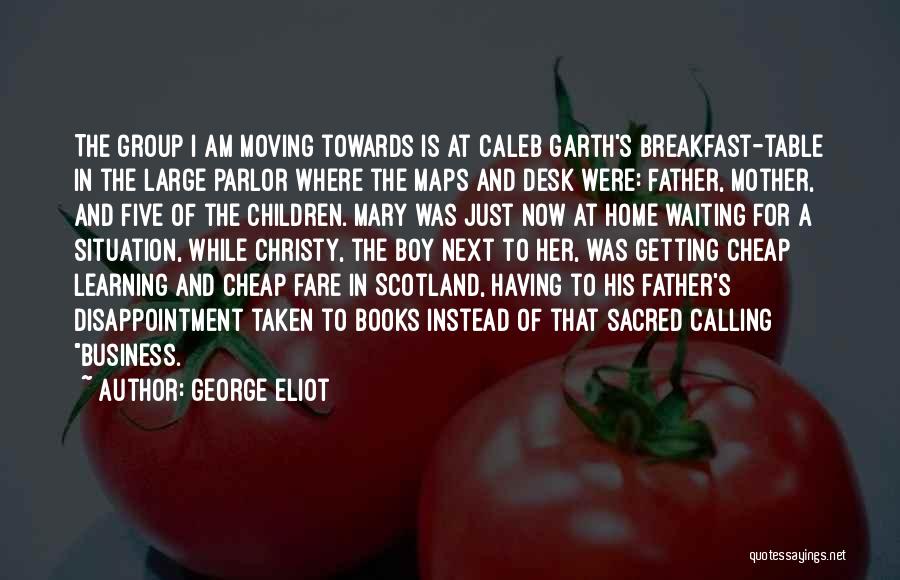 George Eliot Quotes: The Group I Am Moving Towards Is At Caleb Garth's Breakfast-table In The Large Parlor Where The Maps And Desk