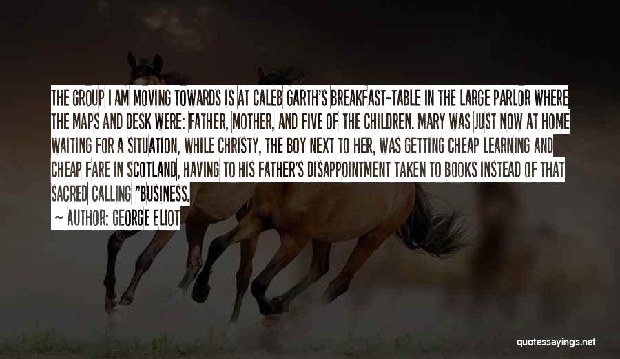 George Eliot Quotes: The Group I Am Moving Towards Is At Caleb Garth's Breakfast-table In The Large Parlor Where The Maps And Desk