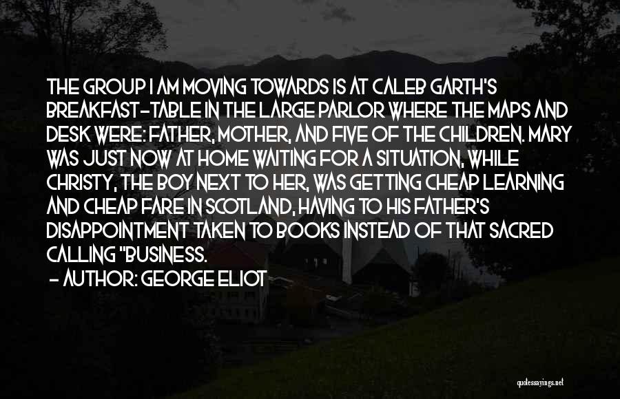 George Eliot Quotes: The Group I Am Moving Towards Is At Caleb Garth's Breakfast-table In The Large Parlor Where The Maps And Desk