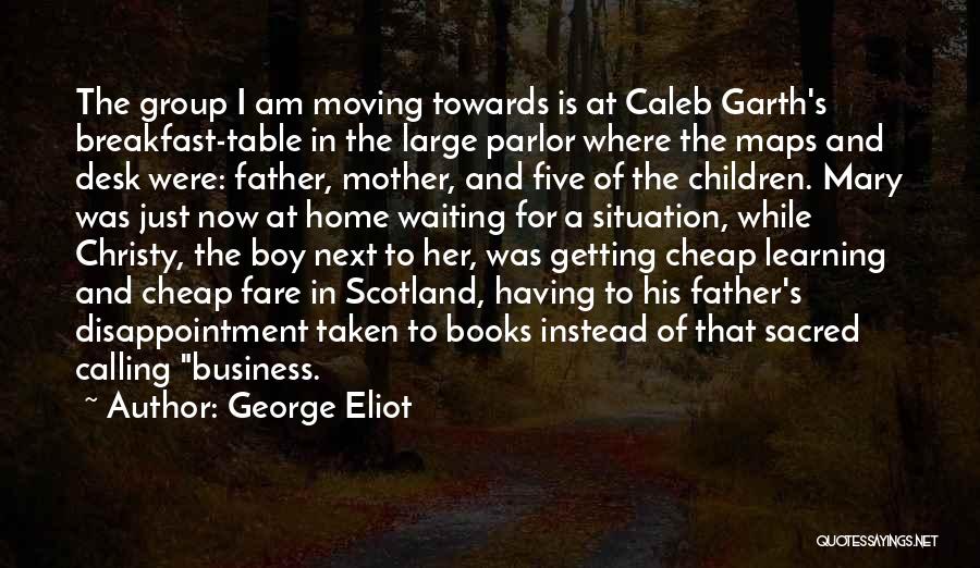 George Eliot Quotes: The Group I Am Moving Towards Is At Caleb Garth's Breakfast-table In The Large Parlor Where The Maps And Desk