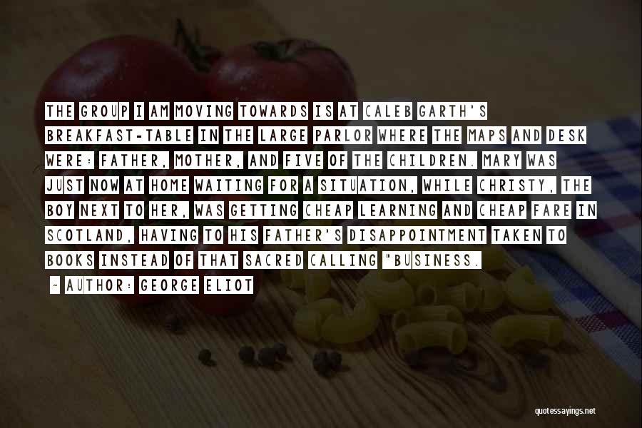 George Eliot Quotes: The Group I Am Moving Towards Is At Caleb Garth's Breakfast-table In The Large Parlor Where The Maps And Desk