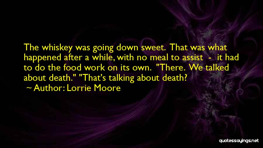 Lorrie Moore Quotes: The Whiskey Was Going Down Sweet. That Was What Happened After A While, With No Meal To Assist - It