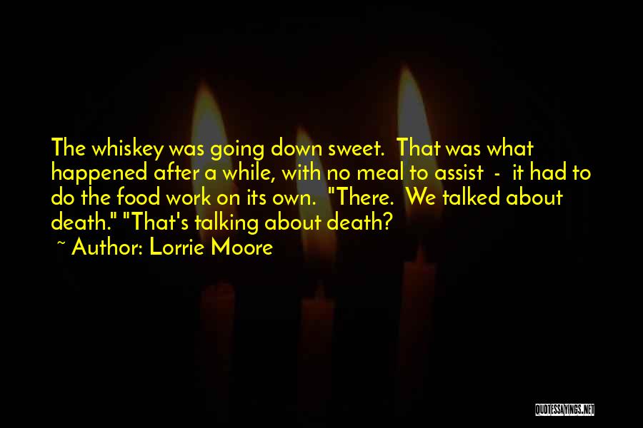 Lorrie Moore Quotes: The Whiskey Was Going Down Sweet. That Was What Happened After A While, With No Meal To Assist - It