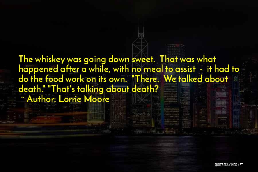 Lorrie Moore Quotes: The Whiskey Was Going Down Sweet. That Was What Happened After A While, With No Meal To Assist - It