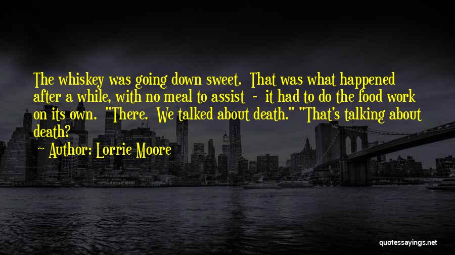 Lorrie Moore Quotes: The Whiskey Was Going Down Sweet. That Was What Happened After A While, With No Meal To Assist - It