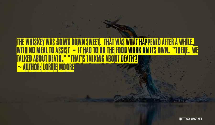 Lorrie Moore Quotes: The Whiskey Was Going Down Sweet. That Was What Happened After A While, With No Meal To Assist - It