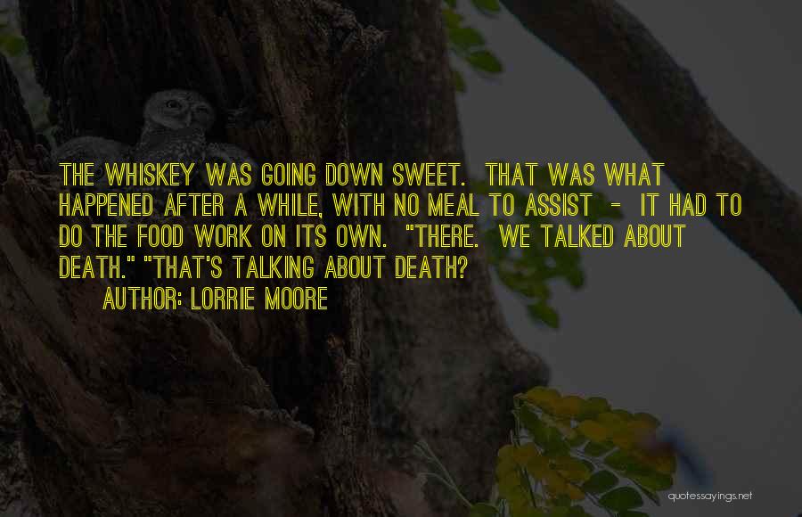 Lorrie Moore Quotes: The Whiskey Was Going Down Sweet. That Was What Happened After A While, With No Meal To Assist - It