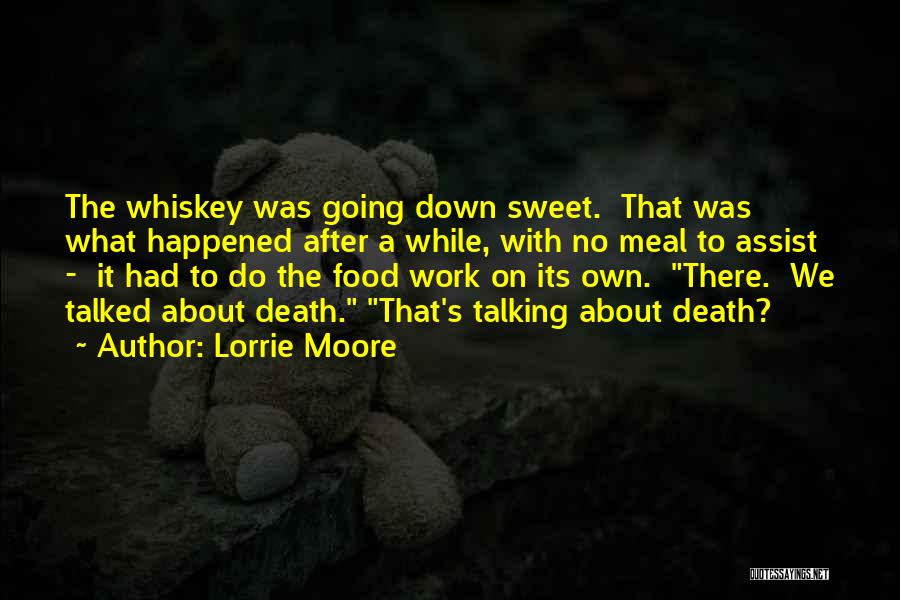 Lorrie Moore Quotes: The Whiskey Was Going Down Sweet. That Was What Happened After A While, With No Meal To Assist - It