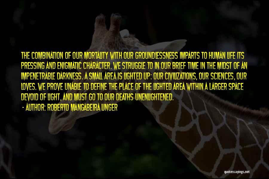 Roberto Mangabeira Unger Quotes: The Combination Of Our Mortality With Our Groundlessness Imparts To Human Life Its Pressing And Enigmatic Character. We Struggle To