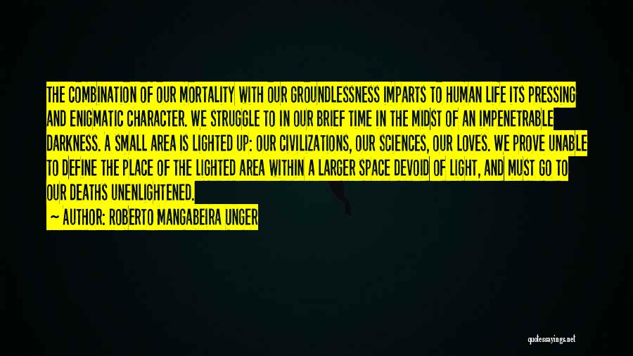 Roberto Mangabeira Unger Quotes: The Combination Of Our Mortality With Our Groundlessness Imparts To Human Life Its Pressing And Enigmatic Character. We Struggle To