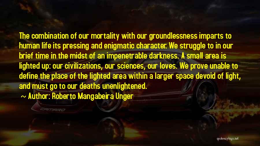 Roberto Mangabeira Unger Quotes: The Combination Of Our Mortality With Our Groundlessness Imparts To Human Life Its Pressing And Enigmatic Character. We Struggle To